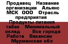 Продавец › Название организации ­ Альянс-МСК, ООО › Отрасль предприятия ­ Продукты питания, табак › Минимальный оклад ­ 1 - Все города Работа » Вакансии   . Мурманская обл.,Апатиты г.